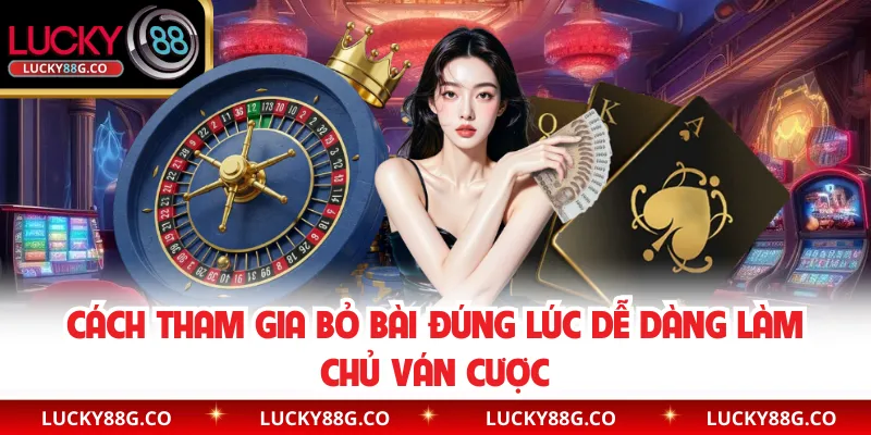 Cách tham gia bỏ bài đúng lúc dễ dàng làm chủ ván cược